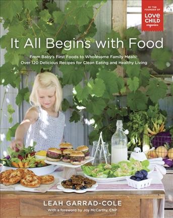 It all begins with food : from baby's first foods to wholesome family meals: over 120 delicious recipes for clean eating and healthy living / Leah Garrad-Cole ; photographs by Janis Nicolay ; with a foreword by Joy McCarthy, CNP.