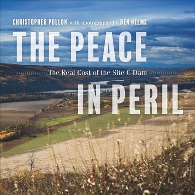 The Peace in peril : the real cost of the Site C dam / Christopher Pollon ; with photographs by Ben Nelms.