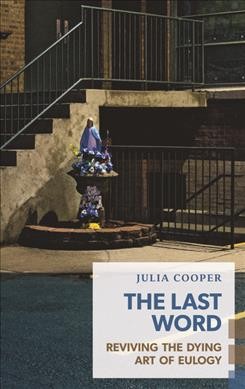 The last word : reviving the dying art of eulogy / Julia Cooper.