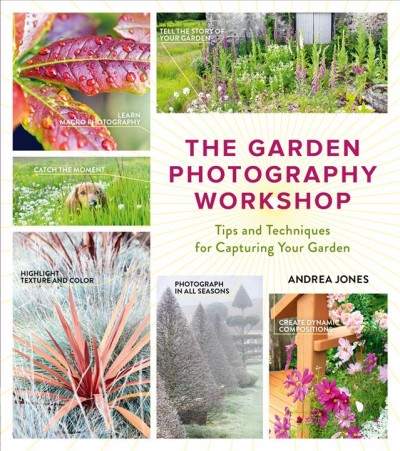 The garden photography workshop : tips and techniques for capturing your garden / Andrea Jones.