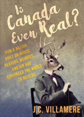 Is Canada even real? : how a nation built on hobos, beavers, weirdos, and hip-hop convinced the world to beliebe / J.C. Villamere.