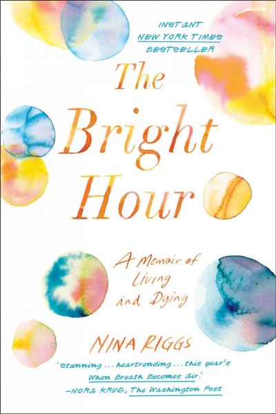 The bright hour : a memoir of living and dying / Nina Riggs.