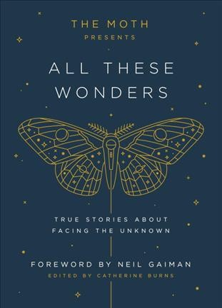The moth presents all these wonders : true stories about facing the unknown / edited by Catherine Burns.