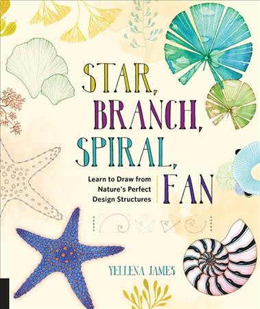 Star, branch, spiral, fan : learn to draw from nature's perfect design structures / Yellena James.