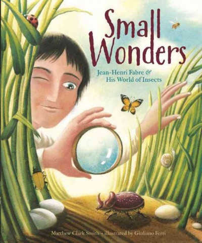 Small wonders : Jean-Henri Fabre & his world of insects / Matthew Clark Smith ; illustrated by Giuliano Ferri.