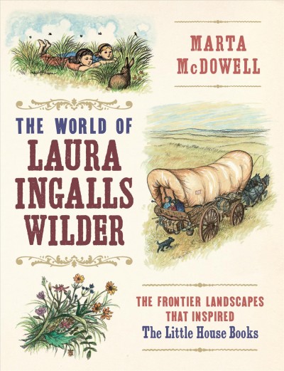The world of Laura Ingalls Wilder : the frontier landscapes that inspired The Little House books / by Marta McDowell.