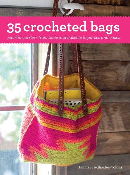 35 crocheted bags : colorful carriers from totes and baskets to purses and cases / Emma Friedlander-Collins.
