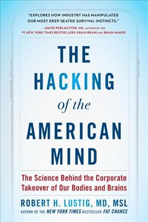 The hacking of the American mind : the science behind the corporate takeover of our bodies and brains / Robert H. Lustig, M.D., M.S.L.