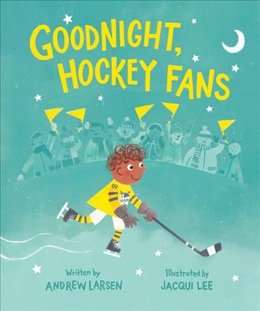 Goodnight, hockey fans / written by Andrew Larsen ; illustrated by Jacqui Lee.
