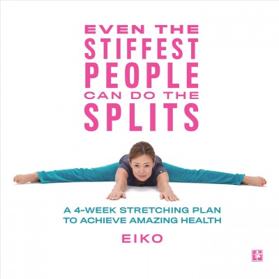 Even the stiffest people can do the splits : a 4-week stretching plan to achieve amazing health / Eiko.
