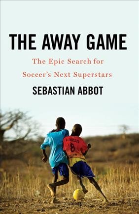 The away game : the epic search for soccer's next superstars / Sebastian Abbot.