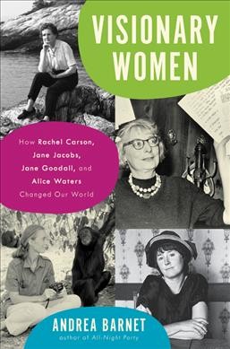 Visionary women : how Rachel Carson, Jane Jacobs, Jane Goodall, and Alice Waters changed our world / Andrea Barnet.