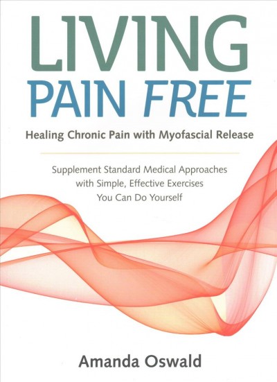 Living pain free : healing chronic pain with myofascial release : a self-help guide / Amanda Oswald.