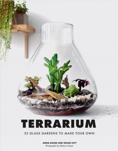 Terrarium : 33 glass gardens to make your own / Anna Bauer and Noam Levy ; photographs by Rebecca Genet.