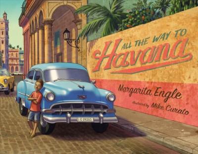 All the way to Havana / Margarita Engle ; illustrated by Mike Curato.