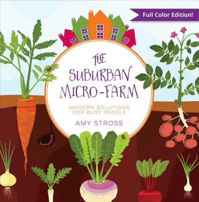 The suburban micro-farm : modern solutions for busy people / Amy Stross ; illustrator: Becky Bayne.