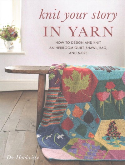 Knit your story in yarn : how to design and knit an heirloom quilt, shawl, bag, and more / Dee Hardwicke.