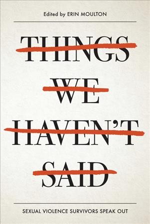 Things we haven't said : sexual violence survivors speak out / edited by Erin Moulton.