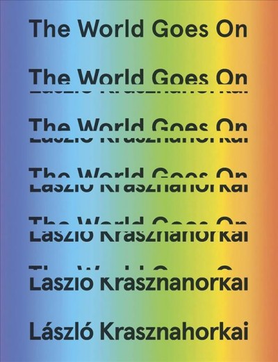The world goes on / László Krasznahorkai ; translated from the Hungarian by John Batki, Ottilie Mulzet, and George Szirtes.