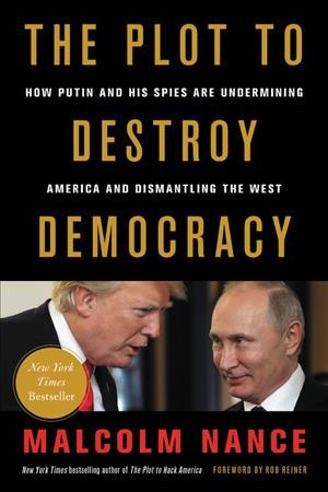 The plot to destroy democracy : how Putin and his spies are undermining America and dismantling the West / Malcolm Nance ; foreword by Rob Reiner.