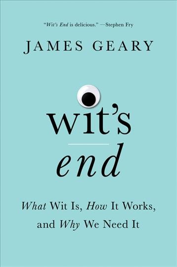 Wit's end : what wit is, how it works, and why we need it / James Geary.