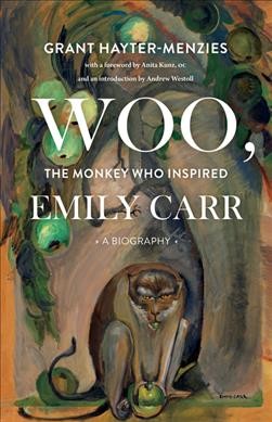Woo, the monkey who inspired Emily Carr : a biography / Grant Hayter-Menzies ; with a foreword by Anita Kunz, OC and an introduction by Andrew Westoll.