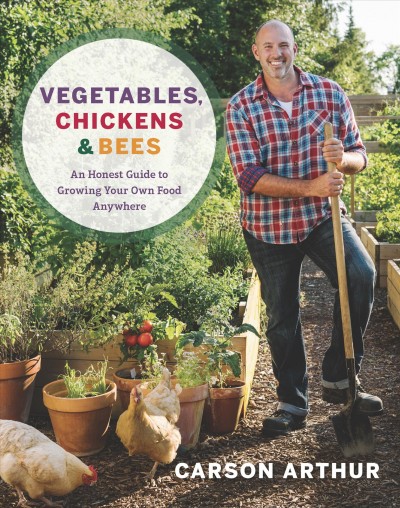 Vegetables, chickens & bees : an honest guide to growing your own food anywhere / Carson Arthur.