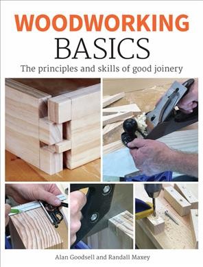 Woodworking basics : the principles and skills of good joinery / Alan Goodsell and Randall Maxey.