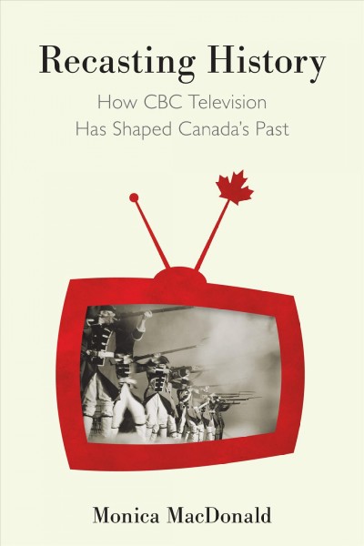 Recasting history : how CBC Television has shaped Canada's past / Monica MacDonald.