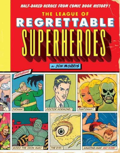 The league of regrettable superheroes : half-baked heroes from comic book history! / by Jon Morris.