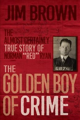 The golden boy of crime : the almost certainly true story of Norman "Red" Ryan / Jim Brown.