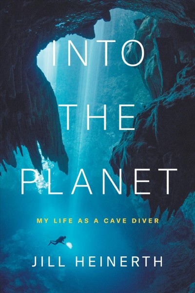 Into the planet : my life as a cave diver / Jill Heinerth.