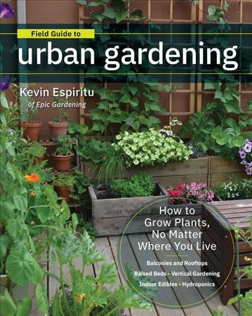 Field guide to urban gardening : how to grow plants, no matter where you live / Kevin Espiritu of Epic gardening.