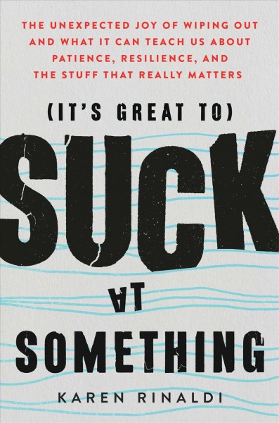 (It's great to) suck at something : the unexpected joy of wiping out and what it can teach us about patience, resilience, and the stuff that really matters / Karen Rinaldi.