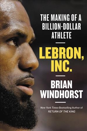 LeBron, Inc. : the making of a billion-dollar athlete / by Brian Windhorst.