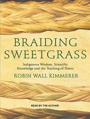 Braiding sweetgrass : indigenous wisdom, scientific knowledge and the teaching of plants / Robin Wall Kimmerer.