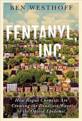 Fentanyl, Inc. : how rogue chemists are creating the deadliest wave of the opioid epidemic / Ben Westhoff.