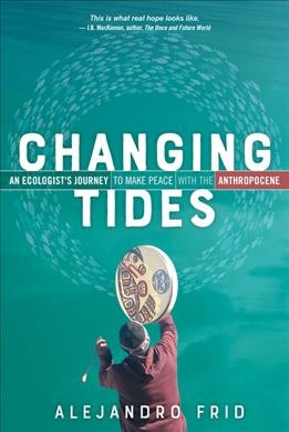 Changing tides : an ecologist's journey to make peace with the Anthropocene / Alejandro Frid.
