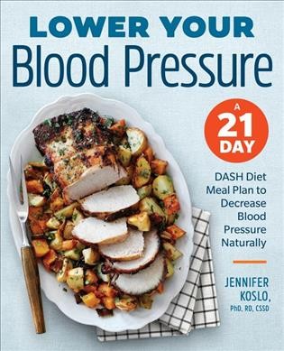 Lower your blood pressure : a 21 day DASH diet meal plan to decrease blood pressure naturally / Jennifer Koslo, PhD, RD, CSSD.