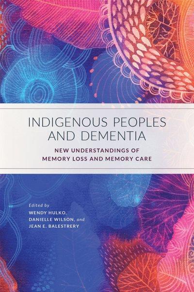Indigenous peoples and dementia : new understandings of memory loss and memory care / edited by Wendy Hulko, Danielle Wilson, and Jean E. Balestrery.