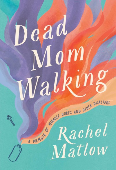 Dead mom walking : a memoir of miracle cures and other disasters / Rachel Matlow.