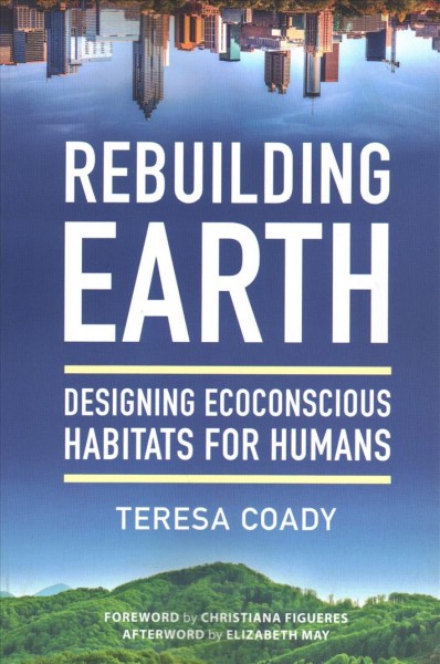 Rebuilding earth : designing ecoconscious habitats for humans / by Teresa Coady; foreword by Christiana Figueres; Afterword by Elizabeth May. 