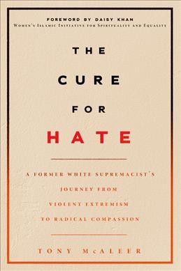 The cure for hate : a former white supremacist's journey from violent extremism to radical compassion / Tony McAleer.