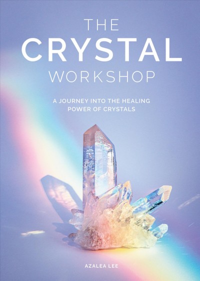 The Crystal Workshop : a journey into the healing powers of crystals / Azalea Lee.