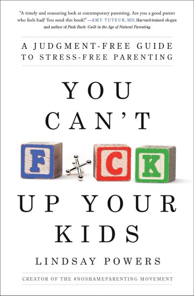 You can't f*ck up your kids : a judgment-free guide to stress-free parenting / Lindsay Powers.