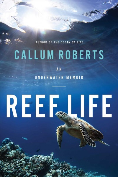 Reef life : an underwater memoir / Callum Roberts with photographs by Alex Mustard.