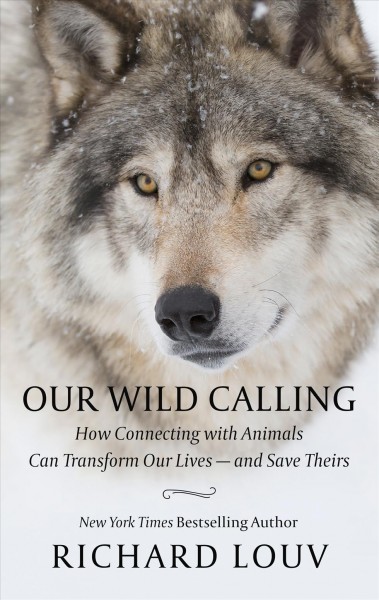 Our wild calling : how connecting with animals can transform our lives--and save theirs / Richard Louv.