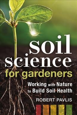 Soil science for gardeners : working with nature to build soil health / Robert Pavlis.