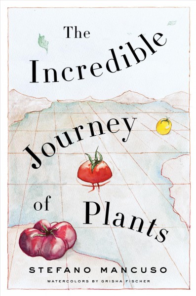 The incredible journey of plants / Stefano Mancuso ; watercolors by Grisha Fischer ; translated from the Italian by Gregory Conti.