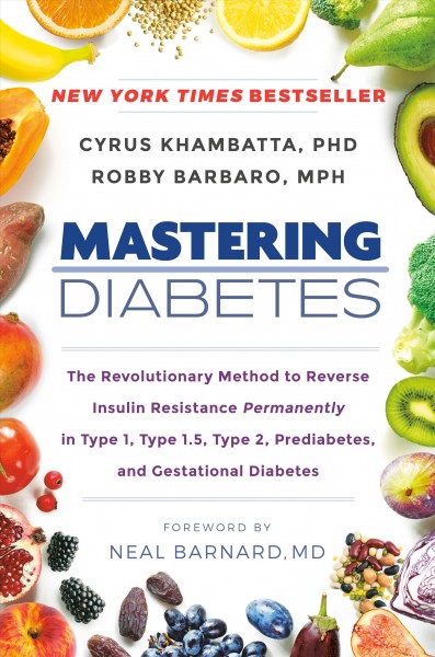 Mastering diabetes : the revolutionary method to reverse insulin resistance permanently in type 1, type 1.5, type 2, prediabetes, and gestational diabetes / Cyrus Khambatta, Ph.D. and Robby Barbaro, MPH ; with Rachel Holtzman ; foreword by Neal Barnard, M.D.